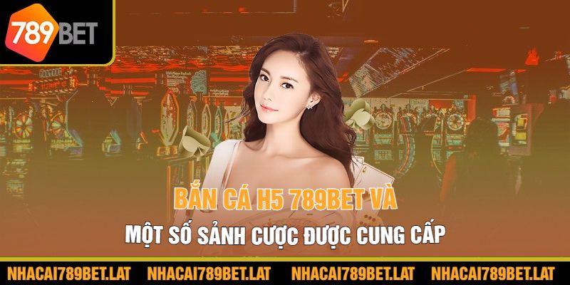 Bắn cá H5 789bet và một số sảnh cược được cung cấp