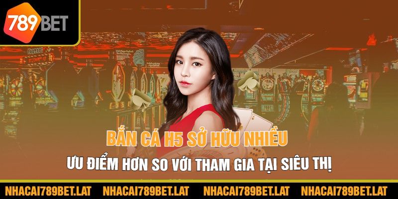 Bắn cá H5 sở hữu nhiều ưu điểm hơn so với tham gia tại siêu thị