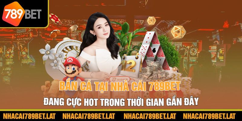 Bắn cá tại nhà cái 789bet đang cực hot trong thời gian gần đây