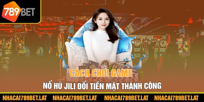 Cách chơi game Nổ hũ JILI đổi tiền mặt thành công