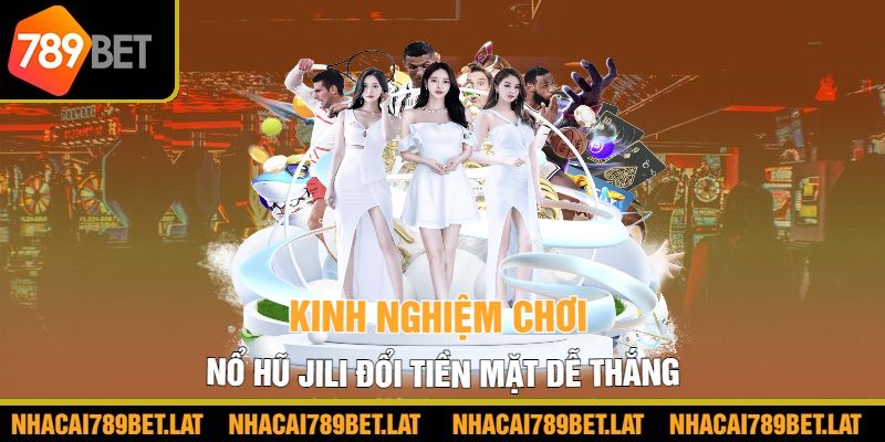 Kinh nghiệm chơi Nổ hũ JILI đổi tiền mặt dễ thắng