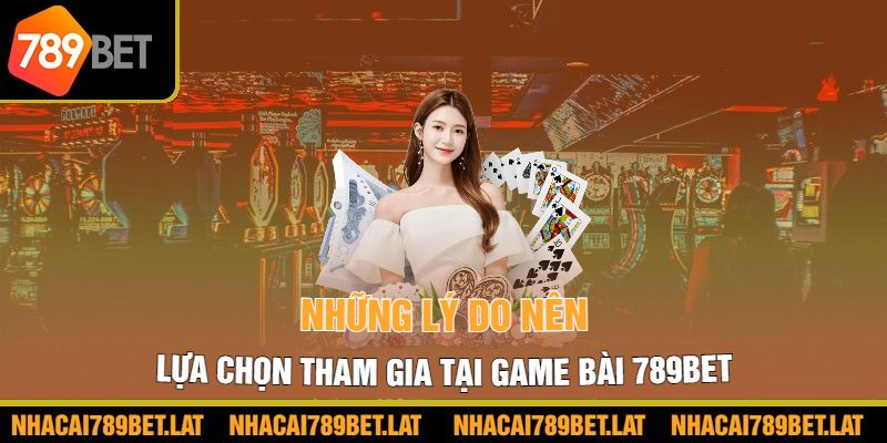 Những lý do nên lựa chọn tham gia tại game bài 789bet