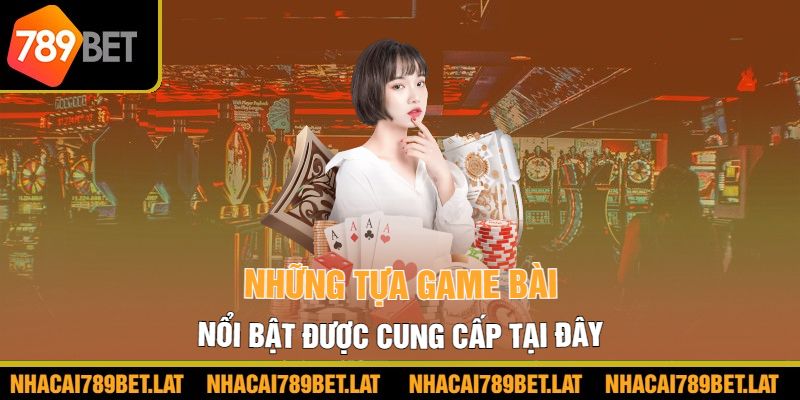 Những tựa game bài nổi bật được cung cấp tại đây